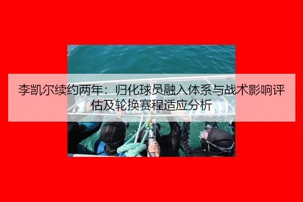 李凯尔续约两年：归化球员融入体系与战术影响评估及轮换赛程适应分析