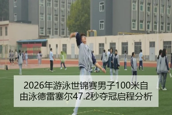 2026年游泳世锦赛男子100米自由泳德雷塞尔47.2秒夺冠启程分析